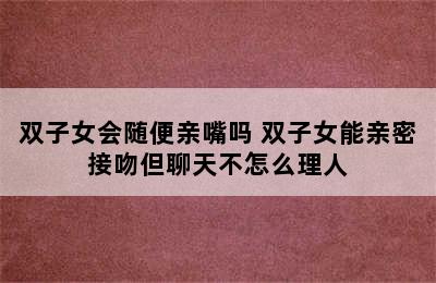 双子女会随便亲嘴吗 双子女能亲密接吻但聊天不怎么理人